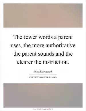 The fewer words a parent uses, the more aurhoritative the parent sounds and the clearer the instruction Picture Quote #1