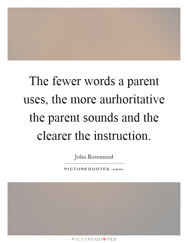 The fewer words a parent uses, the more aurhoritative the parent sounds and the clearer the instruction Picture Quote #1