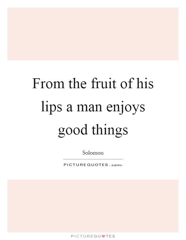 From the fruit of his lips a man enjoys good things Picture Quote #1