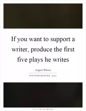 If you want to support a writer, produce the first five plays he writes Picture Quote #1