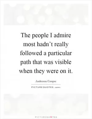 The people I admire most hadn’t really followed a particular path that was visible when they were on it Picture Quote #1