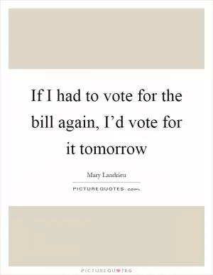 If I had to vote for the bill again, I’d vote for it tomorrow Picture Quote #1