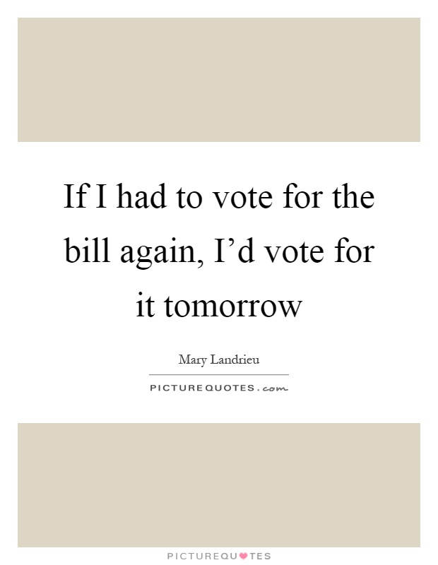 If I had to vote for the bill again, I'd vote for it tomorrow Picture Quote #1
