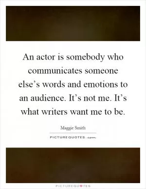 An actor is somebody who communicates someone else’s words and emotions to an audience. It’s not me. It’s what writers want me to be Picture Quote #1