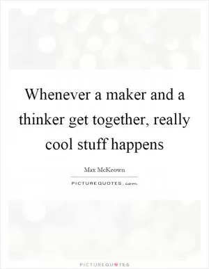Whenever a maker and a thinker get together, really cool stuff happens Picture Quote #1