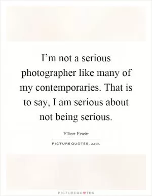 I’m not a serious photographer like many of my contemporaries. That is to say, I am serious about not being serious Picture Quote #1