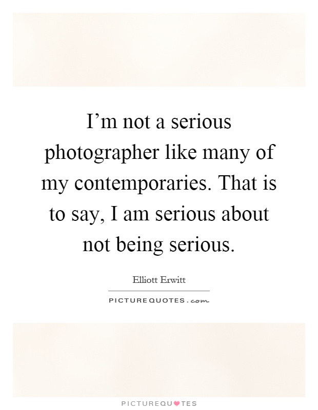 I'm not a serious photographer like many of my contemporaries. That is to say, I am serious about not being serious Picture Quote #1