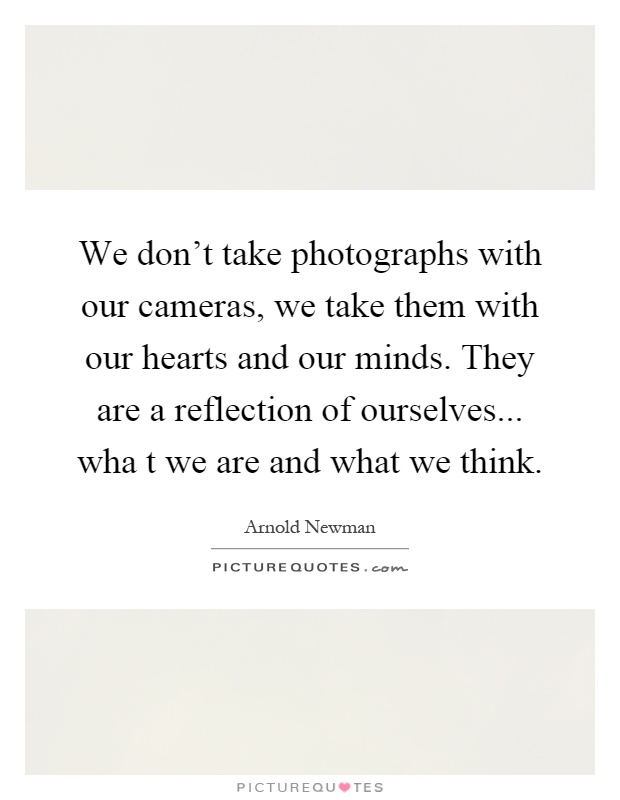 We don't take photographs with our cameras, we take them with our hearts and our minds. They are a reflection of ourselves... wha t we are and what we think Picture Quote #1