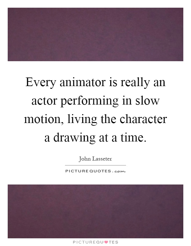 Every animator is really an actor performing in slow motion, living the character a drawing at a time Picture Quote #1