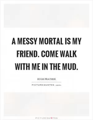 A messy mortal is my friend. Come walk with me in the mud Picture Quote #1