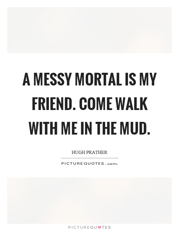 A messy mortal is my friend. Come walk with me in the mud Picture Quote #1