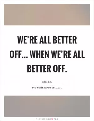 We’re all better off... when we’re all better off Picture Quote #1