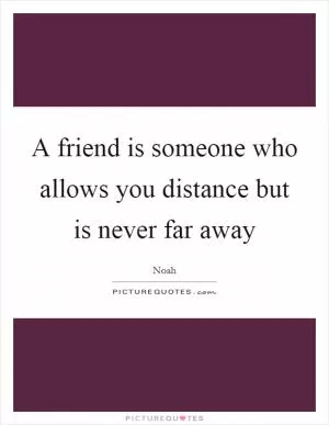 A friend is someone who allows you distance but is never far away Picture Quote #1