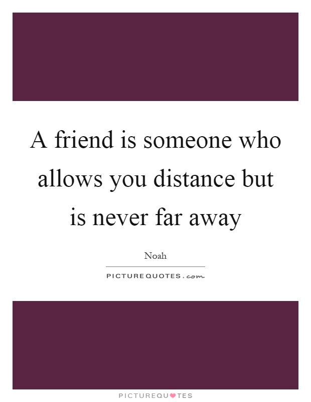 A friend is someone who allows you distance but is never far away Picture Quote #1