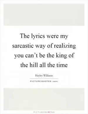 The lyrics were my sarcastic way of realizing you can’t be the king of the hill all the time Picture Quote #1