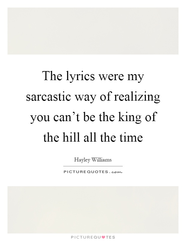 The lyrics were my sarcastic way of realizing you can't be the king of the hill all the time Picture Quote #1