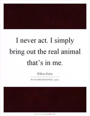 I never act. I simply bring out the real animal that’s in me Picture Quote #1