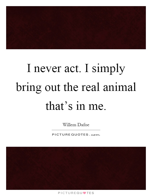 I never act. I simply bring out the real animal that's in me Picture Quote #1