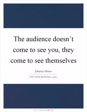 The audience doesn’t come to see you, they come to see themselves Picture Quote #1