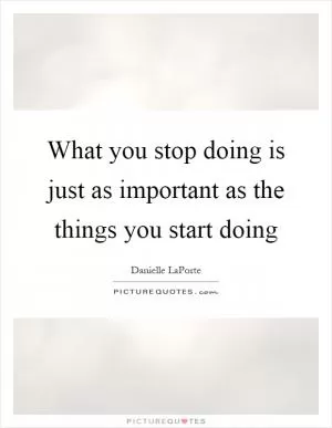 What you stop doing is just as important as the things you start doing Picture Quote #1