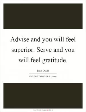 Advise and you will feel superior. Serve and you will feel gratitude Picture Quote #1