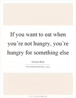 If you want to eat when you’re not hungry, you’re hungry for something else Picture Quote #1