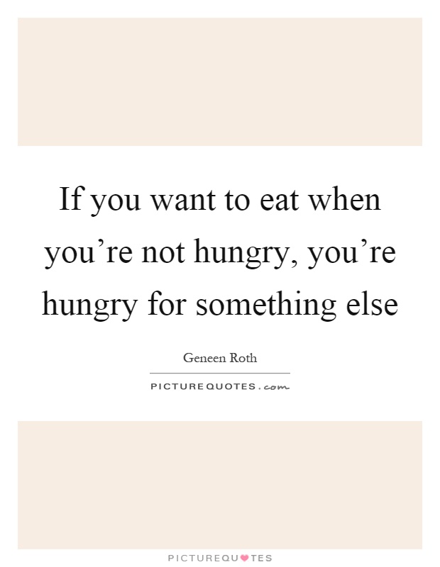 If you want to eat when you're not hungry, you're hungry for something else Picture Quote #1