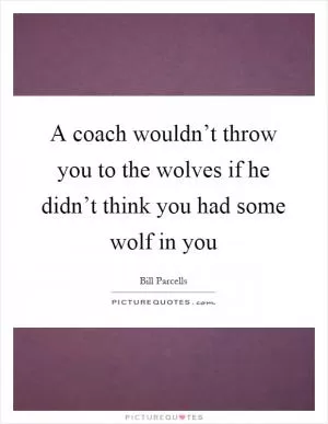 A coach wouldn’t throw you to the wolves if he didn’t think you had some wolf in you Picture Quote #1