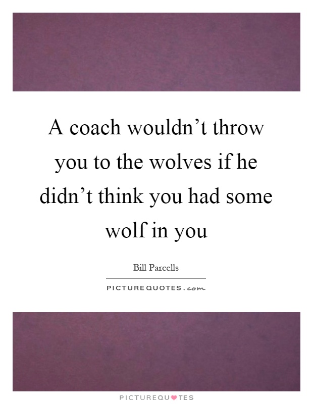 A coach wouldn't throw you to the wolves if he didn't think you had some wolf in you Picture Quote #1