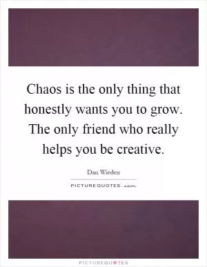 Chaos is the only thing that honestly wants you to grow. The only friend who really helps you be creative Picture Quote #1