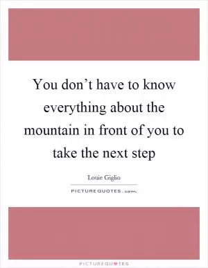 You don’t have to know everything about the mountain in front of you to take the next step Picture Quote #1