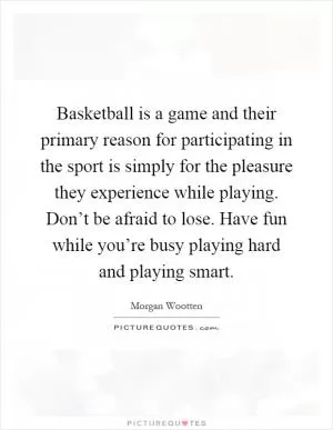 Basketball is a game and their primary reason for participating in the sport is simply for the pleasure they experience while playing. Don’t be afraid to lose. Have fun while you’re busy playing hard and playing smart Picture Quote #1