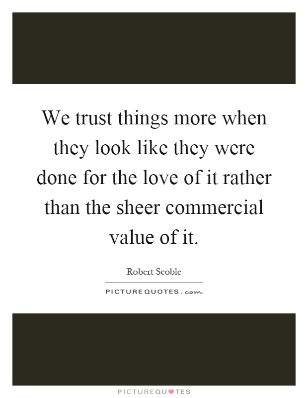 We trust things more when they look like they were done for the love of it rather than the sheer commercial value of it Picture Quote #1