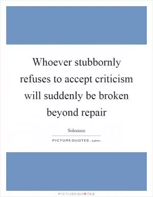 Whoever stubbornly refuses to accept criticism will suddenly be broken beyond repair Picture Quote #1
