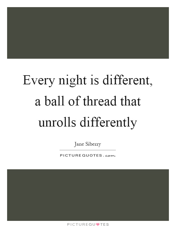 Every night is different, a ball of thread that unrolls differently Picture Quote #1