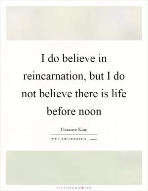 I do believe in reincarnation, but I do not believe there is life before noon Picture Quote #1