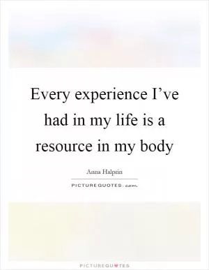 Every experience I’ve had in my life is a resource in my body Picture Quote #1