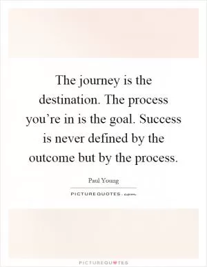 The journey is the destination. The process you’re in is the goal. Success is never defined by the outcome but by the process Picture Quote #1