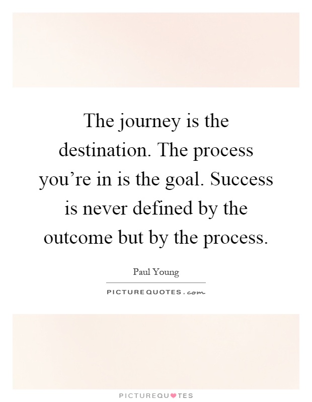 The journey is the destination. The process you're in is the goal. Success is never defined by the outcome but by the process Picture Quote #1