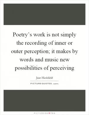 Poetry’s work is not simply the recording of inner or outer perception; it makes by words and music new possibilities of perceiving Picture Quote #1