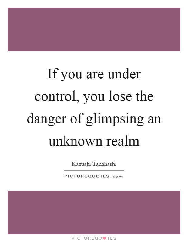 If you are under control, you lose the danger of glimpsing an unknown realm Picture Quote #1