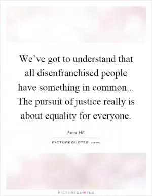 We’ve got to understand that all disenfranchised people have something in common... The pursuit of justice really is about equality for everyone Picture Quote #1