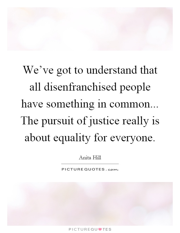 We've got to understand that all disenfranchised people have something in common... The pursuit of justice really is about equality for everyone Picture Quote #1