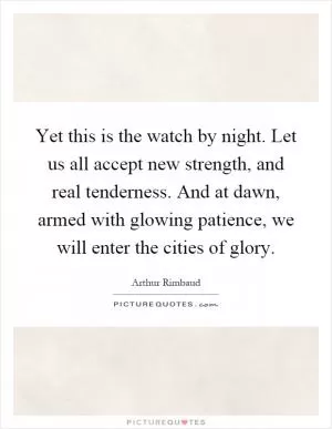 Yet this is the watch by night. Let us all accept new strength, and real tenderness. And at dawn, armed with glowing patience, we will enter the cities of glory Picture Quote #1
