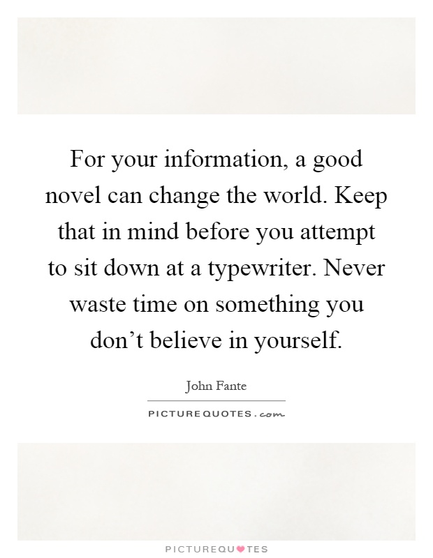 For your information, a good novel can change the world. Keep that in mind before you attempt to sit down at a typewriter. Never waste time on something you don't believe in yourself Picture Quote #1