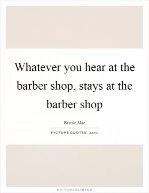 Whatever you hear at the barber shop, stays at the barber shop Picture Quote #1