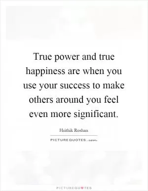 True power and true happiness are when you use your success to make others around you feel even more significant Picture Quote #1
