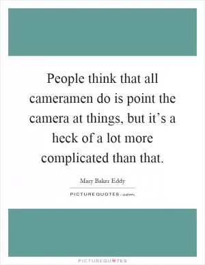 People think that all cameramen do is point the camera at things, but it’s a heck of a lot more complicated than that Picture Quote #1