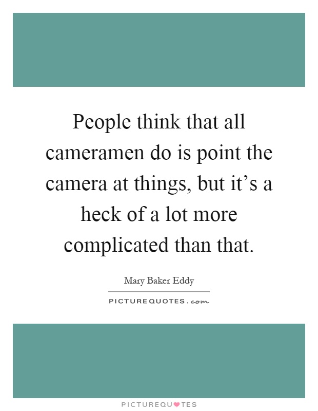 People think that all cameramen do is point the camera at things, but it's a heck of a lot more complicated than that Picture Quote #1