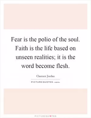 Fear is the polio of the soul. Faith is the life based on unseen realities; it is the word become flesh Picture Quote #1